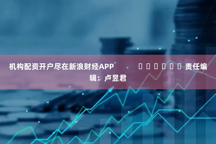 机构配资开户尽在新浪财经APP 责任编辑:卢昱君